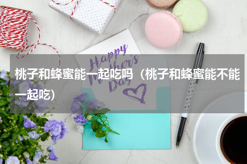 桃子和蜂蜜能一起吃吗（桃子和蜂蜜能不能一起吃）