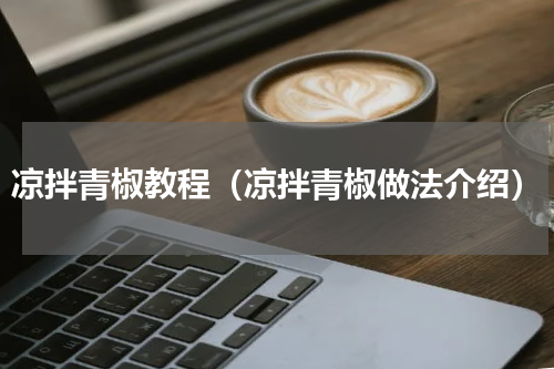 凉拌青椒教程（凉拌青椒做法介绍）