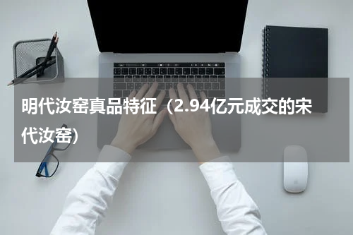 明代汝窑真品特征（2.94亿元成交的宋代汝窑）