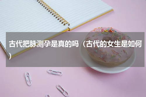 古代把脉测孕是真的吗（古代的女生是如何）