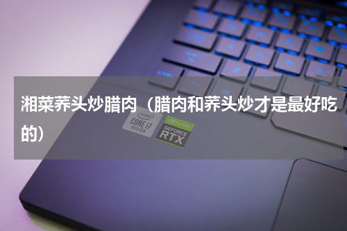 湘菜荞头炒腊肉（腊肉和荞头炒才是最好吃的）