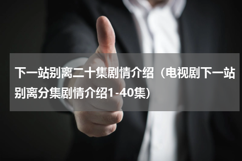 下一站别离二十集剧情介绍（电视剧下一站别离分集剧情介绍1-40集）