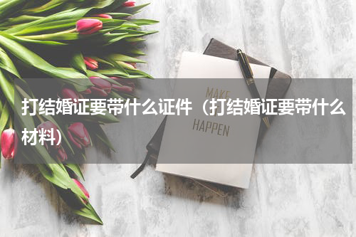 打结婚证要带什么证件（打结婚证要带什么材料）