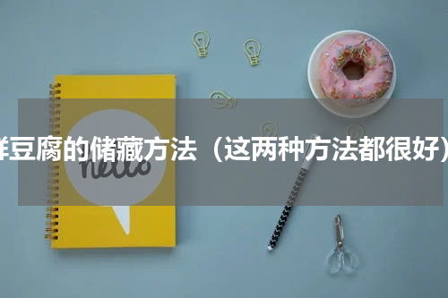 鲜豆腐的储藏方法（这两种方法都很好）