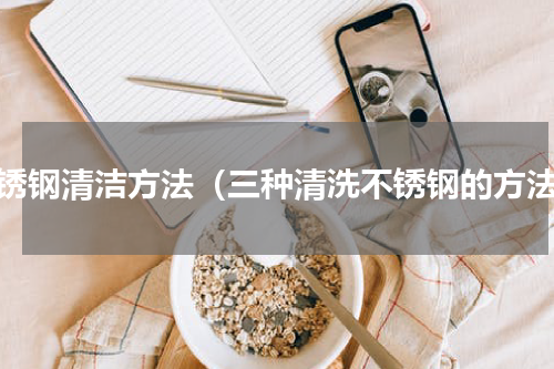 不锈钢清洁方法（三种清洗不锈钢的方法）