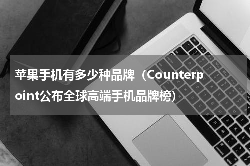 苹果手机有多少种品牌（Counterpoint公布全球高端手机品牌榜）