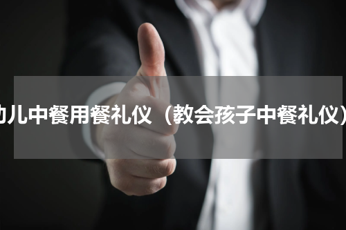 幼儿中餐用餐礼仪（教会孩子中餐礼仪）