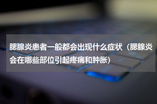 腮腺炎患者一般都会出现什么症状（腮腺炎会在哪些部位引起疼痛和肿胀）