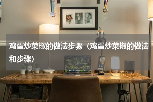 鸡蛋炒菜椒的做法步骤（鸡蛋炒菜椒的做法和步骤）