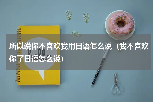 所以说你不喜欢我用日语怎么说（我不喜欢你了日语怎么说）