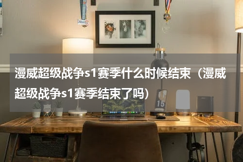 漫威超级战争s1赛季什么时候结束（漫威超级战争s1赛季结束了吗）