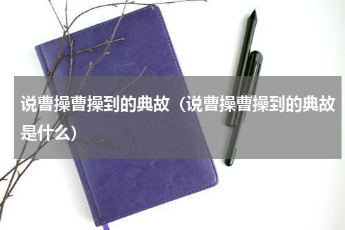 说曹操曹操到的典故（说曹操曹操到的典故是什么）