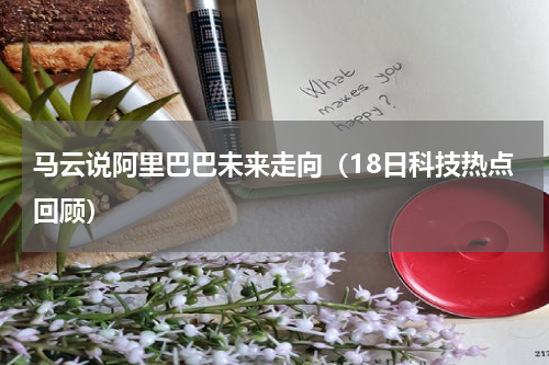 马云说阿里巴巴未来走向（18日科技热点回顾）