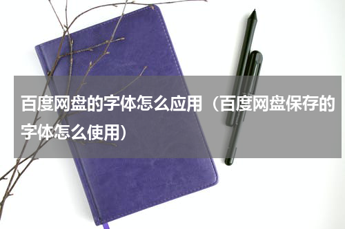 百度网盘的字体怎么应用（百度网盘保存的字体怎么使用）