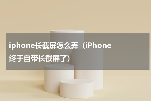 iphone长截屏怎么弄（iPhone终于自带长截屏了）