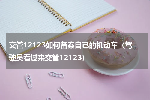 交管12123如何备案自己的机动车（驾驶员看过来交管12123）