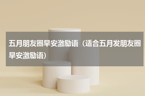 五月朋友圈早安激励语（适合五月发朋友圈早安激励语）