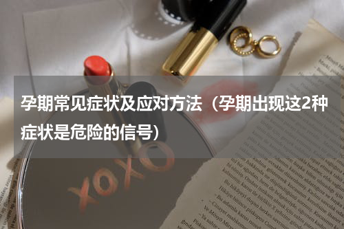 孕期常见症状及应对方法（孕期出现这2种症状是危险的信号）
