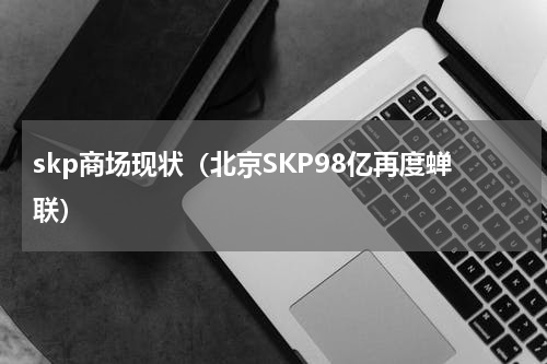 skp商场现状（北京SKP98亿再度蝉联）