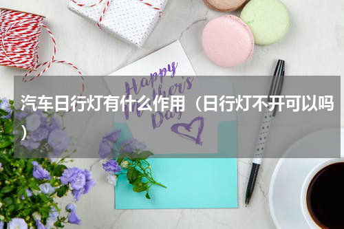 汽车日行灯有什么作用（日行灯不开可以吗）