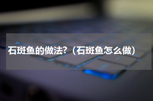 石斑鱼的做法?（石斑鱼怎么做）