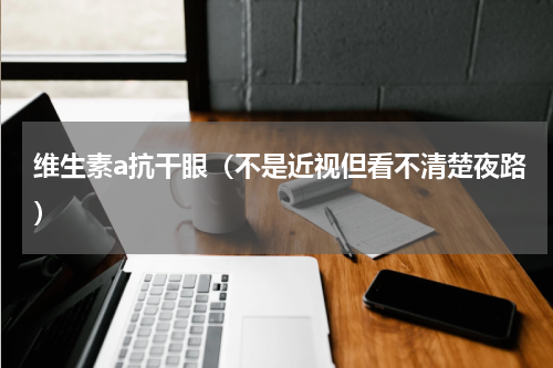 维生素a抗干眼（不是近视但看不清楚夜路）