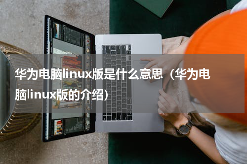 华为电脑linux版是什么意思（华为电脑linux版的介绍）