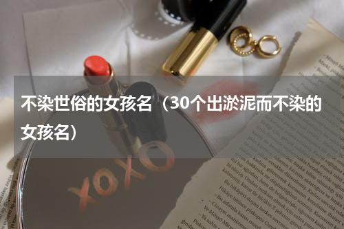 不染世俗的女孩名（30个出淤泥而不染的女孩名）
