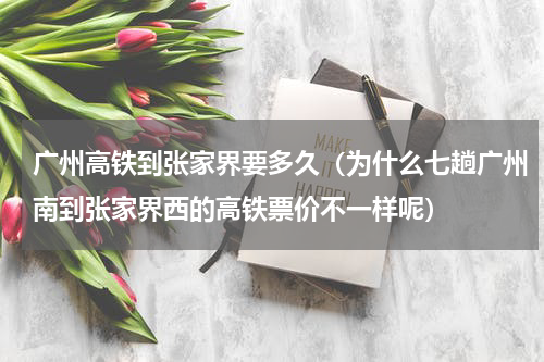 广州高铁到张家界要多久（为什么七趟广州南到张家界西的高铁票价不一样呢）