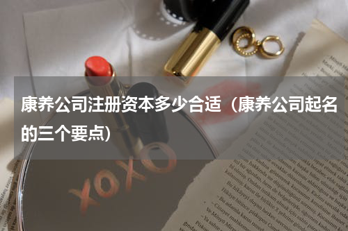 康养公司注册资本多少合适（康养公司起名的三个要点）