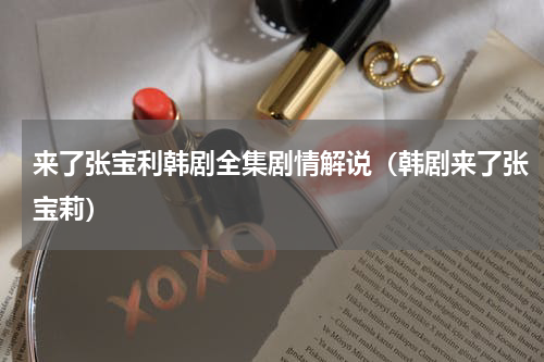 来了张宝利韩剧全集剧情解说（韩剧来了张宝莉）