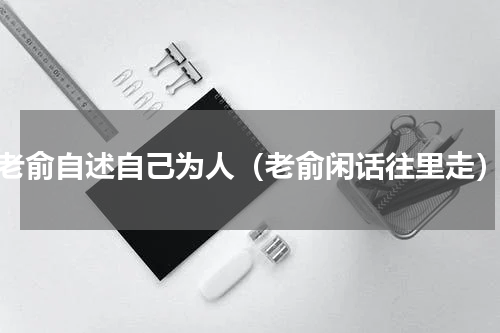 老俞自述自己为人（老俞闲话往里走）