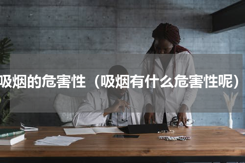 吸烟的危害性（吸烟有什么危害性呢）