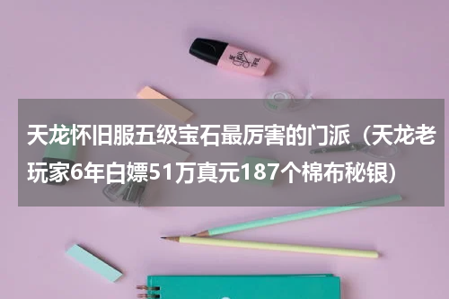 天龙怀旧服五级宝石最厉害的门派（天龙老玩家6年白嫖51万真元187个棉布秘银）