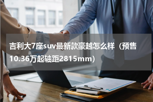 吉利大7座suv最新款豪越怎么样（预售10.36万起轴距2815mm）