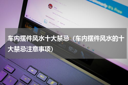 车内摆件风水十大禁忌（车内摆件风水的十大禁忌注意事项）