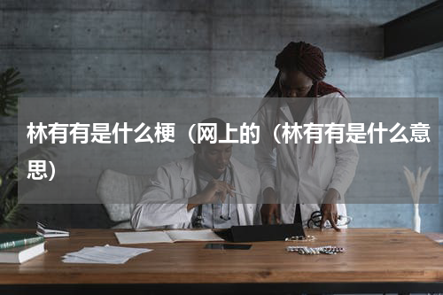 林有有是什么梗（网上的（林有有是什么意思）