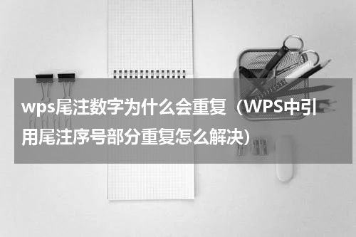 wps尾注数字为什么会重复（WPS中引用尾注序号部分重复怎么解决）