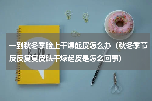 一到秋冬季脸上干燥起皮怎么办（秋冬季节反反复复皮肤干燥起皮是怎么回事）