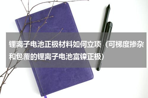 锂离子电池正极材料如何立项（可梯度掺杂和包覆的锂离子电池富镍正极）