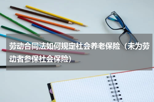 劳动合同法如何规定社会养老保险（未为劳动者参保社会保险）
