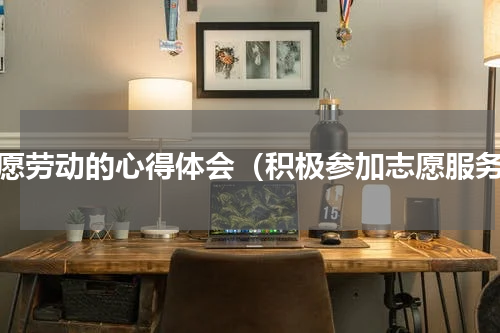 志愿劳动的心得体会（积极参加志愿服务）