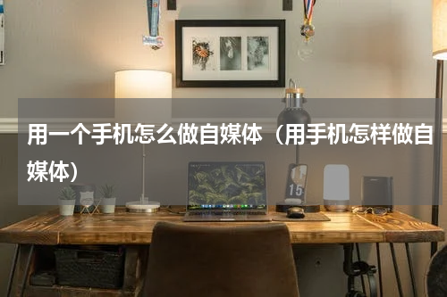 用一个手机怎么做自媒体（用手机怎样做自媒体）