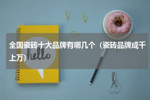 全国瓷砖十大品牌有哪几个（瓷砖品牌成千上万）