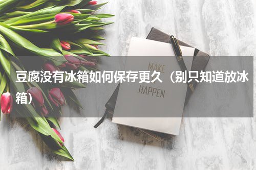豆腐没有冰箱如何保存更久（别只知道放冰箱）