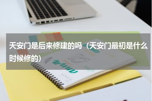 天安门是后来修建的吗（天安门最初是什么时候修的）