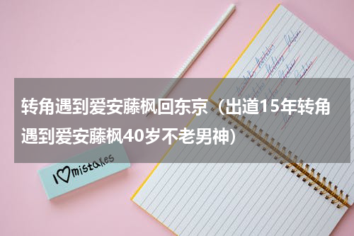 转角遇到爱安藤枫回东京（出道15年转角遇到爱安藤枫40岁不老男神）
