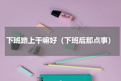 下班路上干嘛好（下班后那点事）