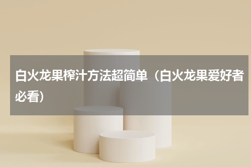 白火龙果榨汁方法超简单（白火龙果爱好者必看）