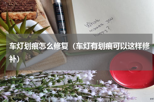 车灯划痕怎么修复（车灯有划痕可以这样修补）